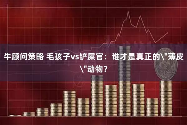 牛顾问策略 毛孩子vs铲屎官：谁才是真正的＂薄皮＂动物？