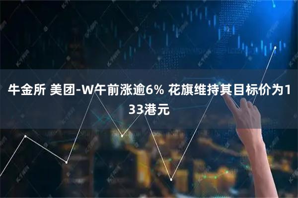 牛金所 美团-W午前涨逾6% 花旗维持其目标价为133港元