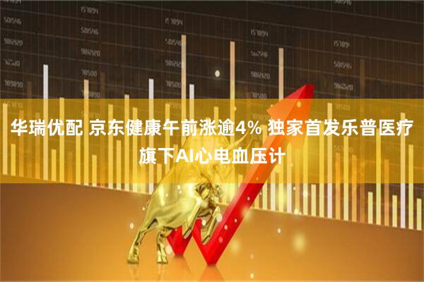 华瑞优配 京东健康午前涨逾4% 独家首发乐普医疗旗下AI心电血压计