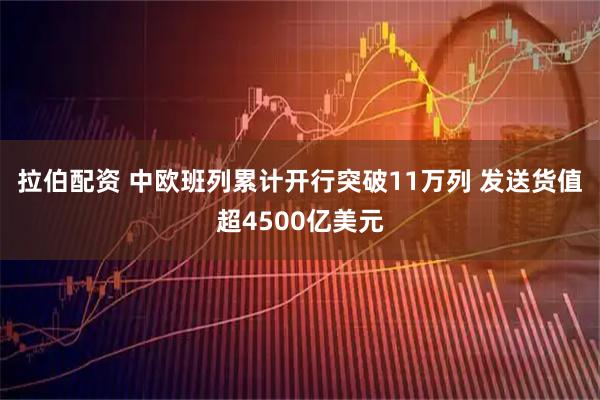拉伯配资 中欧班列累计开行突破11万列 发送货值超4500亿美元