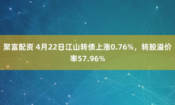 聚富配资 4月22日江山转债上涨0.76%，转股溢价率57.96%
