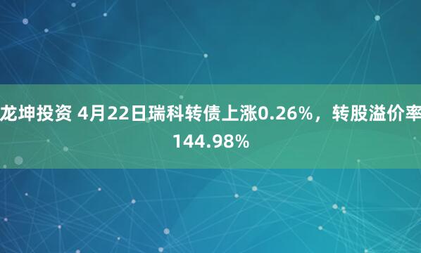 龙坤投资 4月22日瑞科转债上涨0.26%，转股溢价率144.98%