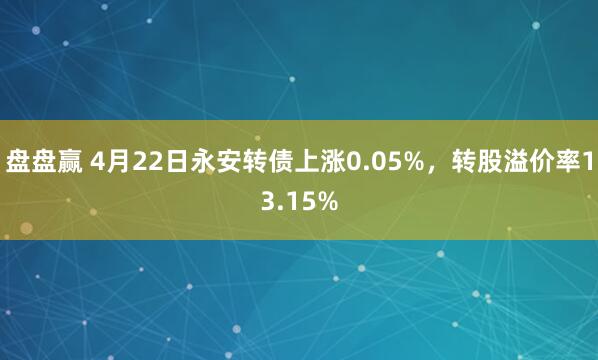 盘盘赢 4月22日永安转债上涨0.05%，转股溢价率13.15%