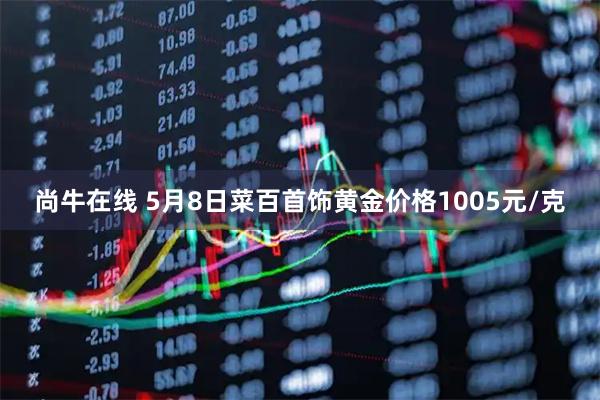 尚牛在线 5月8日菜百首饰黄金价格1005元/克
