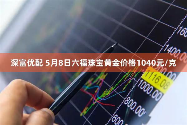 深富优配 5月8日六福珠宝黄金价格1040元/克