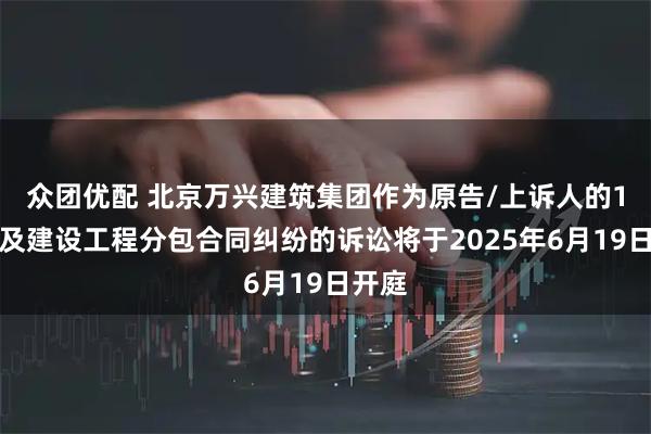 众团优配 北京万兴建筑集团作为原告/上诉人的1起涉及建设工程分包合同纠纷的诉讼将于2025年6月19日开庭