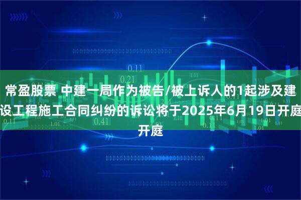 常盈股票 中建一局作为被告/被上诉人的1起涉及建设工程施工合同纠纷的诉讼将于2025年6月19日开庭