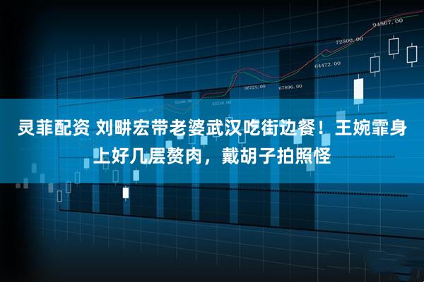 灵菲配资 刘畊宏带老婆武汉吃街边餐！王婉霏身上好几层赘肉，戴胡子拍照怪
