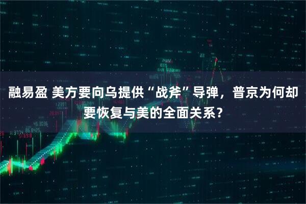 融易盈 美方要向乌提供“战斧”导弹，普京为何却要恢复与美的全面关系？