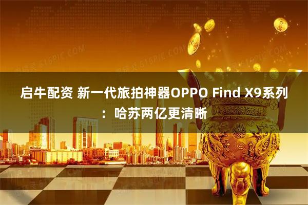 启牛配资 新一代旅拍神器OPPO Find X9系列：哈苏两亿更清晰