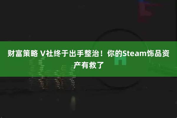 财富策略 V社终于出手整治！你的Steam饰品资产有救了