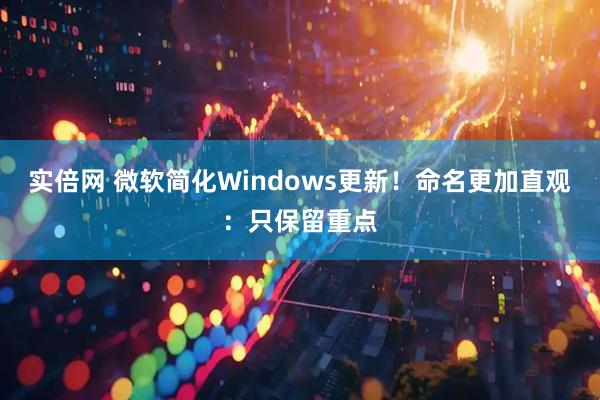 实倍网 微软简化Windows更新！命名更加直观：只保留重点