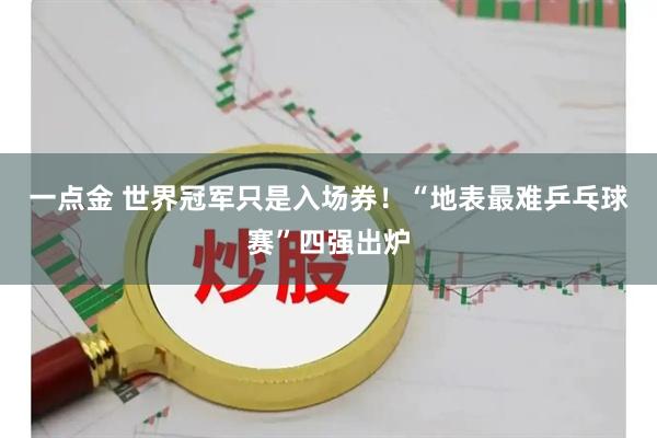 一点金 世界冠军只是入场券！“地表最难乒乓球赛”四强出炉