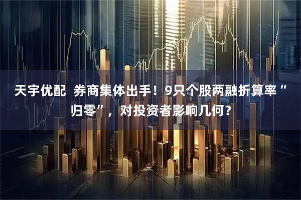 天宇优配  券商集体出手！9只个股两融折算率“归零”，对投资者影响几何？