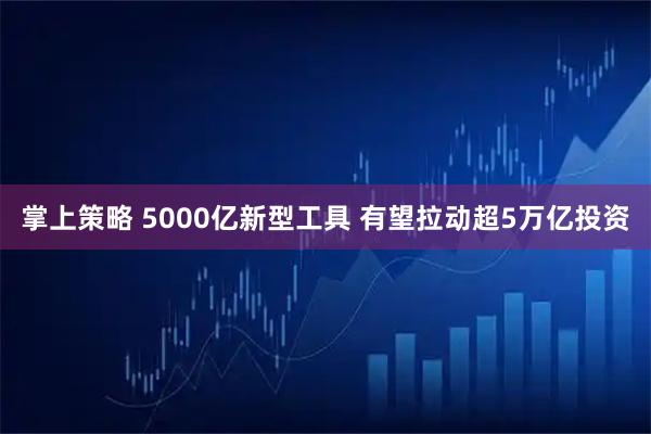 掌上策略 5000亿新型工具 有望拉动超5万亿投资
