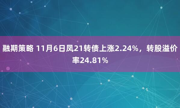 融期策略 11月6日凤21转债上涨2.24%，转股溢价率24.81%