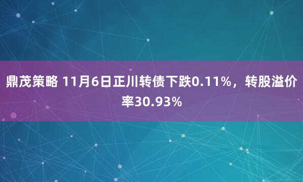 鼎茂策略 11月6日正川转债下跌0.11%，转股溢价率30.93%