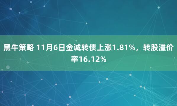 黑牛策略 11月6日金诚转债上涨1.81%，转股溢价率16.12%