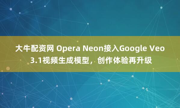 大牛配资网 Opera Neon接入Google Veo 3.1视频生成模型，创作体验再升级