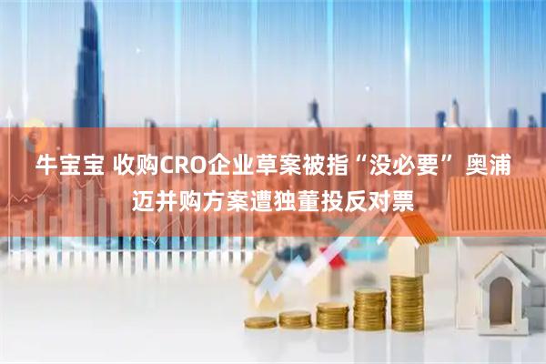 牛宝宝 收购CRO企业草案被指“没必要” 奥浦迈并购方案遭独董投反对票