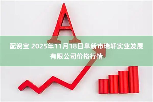 配资宝 2025年11月18日阜新市瑞轩实业发展有限公司价格行情