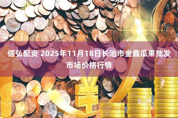 信弘配资 2025年11月18日长治市金鑫瓜果批发市场价格行情