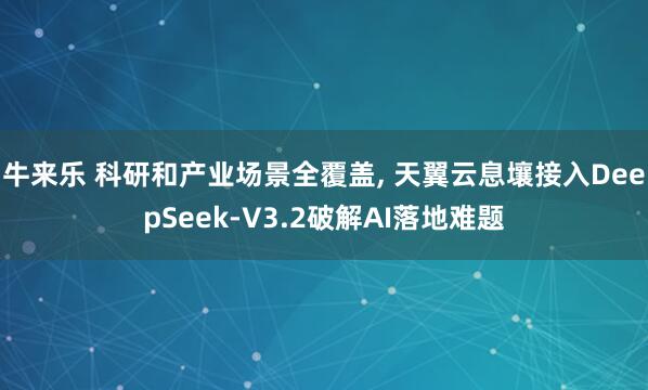 牛来乐 科研和产业场景全覆盖, 天翼云息壤接入DeepSeek-V3.2破解AI落地难题