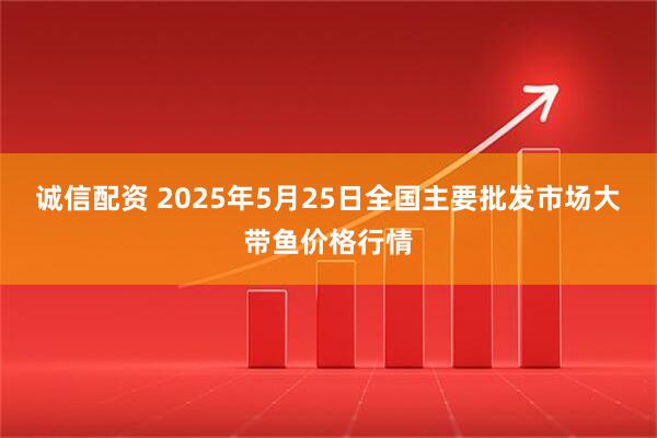诚信配资 2025年5月25日全国主要批发市场大带鱼价格行情