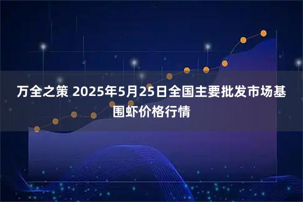 万全之策 2025年5月25日全国主要批发市场基围虾价格行情