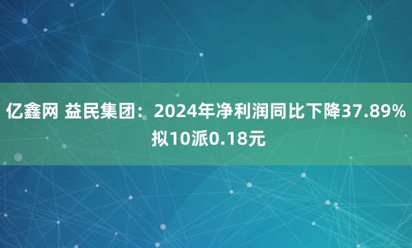亿鑫网 益民集团：2024年净利润同比下降37.89% 拟10派0.18元