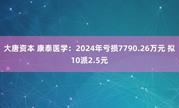大唐资本 康泰医学：2024年亏损7790.26万元 拟10派2.5元