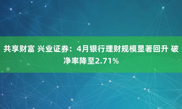 共享财富 兴业证券：4月银行理财规模显著回升 破净率降至2.71%