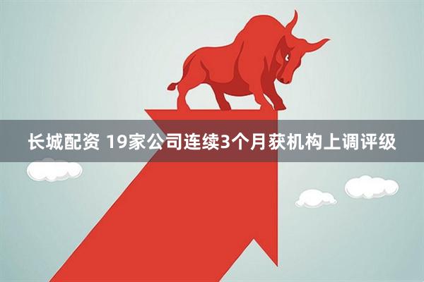 长城配资 19家公司连续3个月获机构上调评级