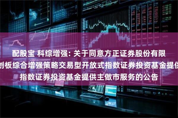 配股宝 科综增强: 关于同意方正证券股份有限公司为嘉实上证科创板综合增强策略交易型开放式指数证券投资基金提供主做市服务的公告