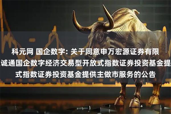 科元网 国企数字: 关于同意申万宏源证券有限公司为工银瑞信中证诚通国企数字经济交易型开放式指数证券投资基金提供主做市服务的公告