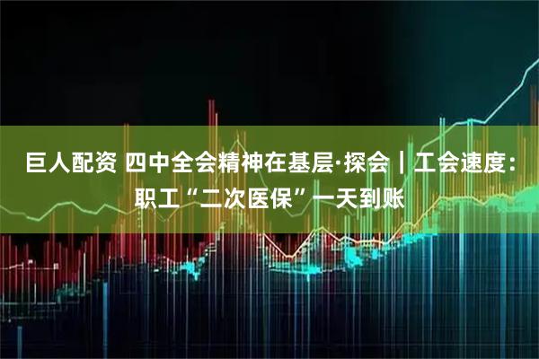 巨人配资 四中全会精神在基层·探会｜工会速度：职工“二次医保”一天到账