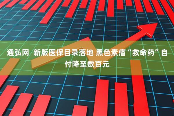 通弘网  新版医保目录落地 黑色素瘤“救命药”自付降至数百元