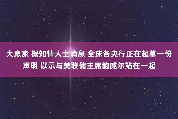 大赢家 据知情人士消息 全球各央行正在起草一份声明 以示与美联储主席鲍威尔站在一起