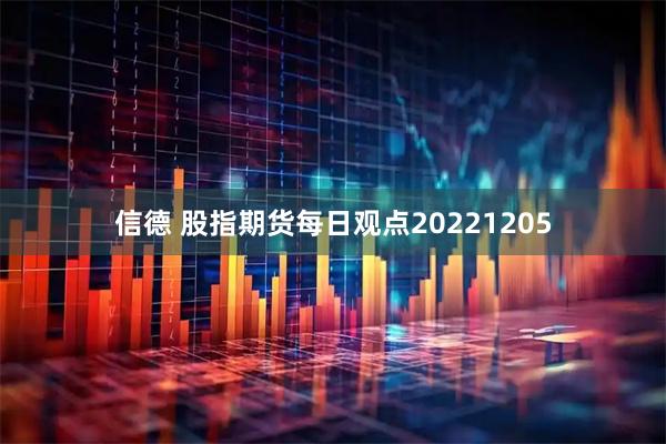 信德 股指期货每日观点20221205
