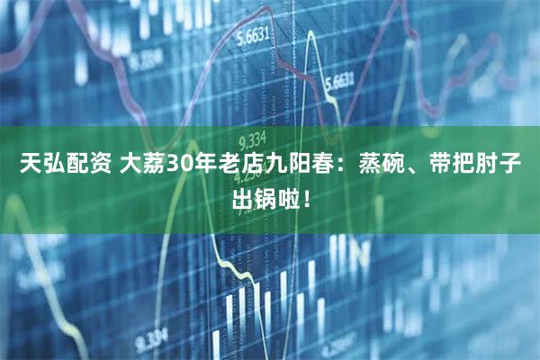 天弘配资 大荔30年老店九阳春：蒸碗、带把肘子出锅啦！