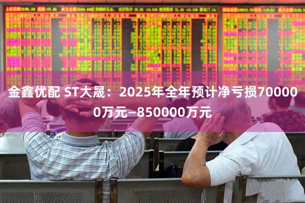 金鑫优配 ST大晟：2025年全年预计净亏损700000万元—850000万元