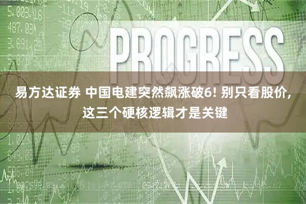 易方达证券 中国电建突然飙涨破6! 别只看股价, 这三个硬核逻辑才是关键