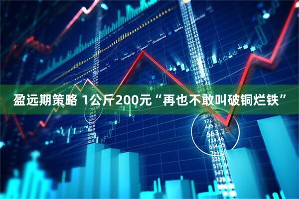 盈远期策略 1公斤200元“再也不敢叫破铜烂铁”