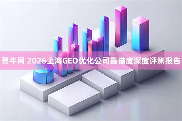 翼牛网 2026上海GEO优化公司靠谱度深度评测报告