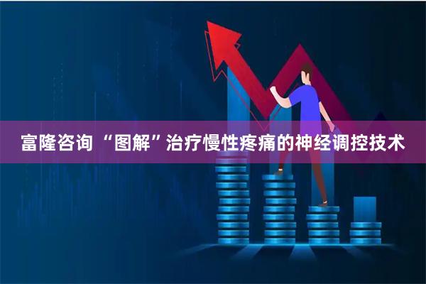 富隆咨询 “图解”治疗慢性疼痛的神经调控技术
