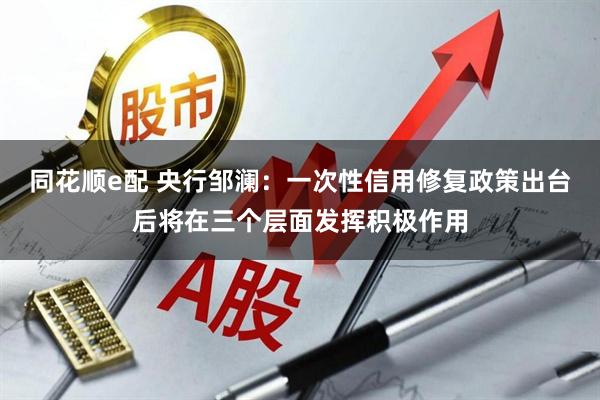 同花顺e配 央行邹澜：一次性信用修复政策出台后将在三个层面发挥积极作用