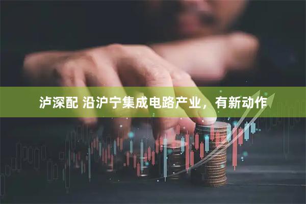 泸深配 沿沪宁集成电路产业，有新动作