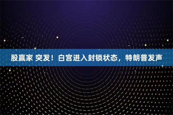 股赢家 突发！白宫进入封锁状态，特朗普发声