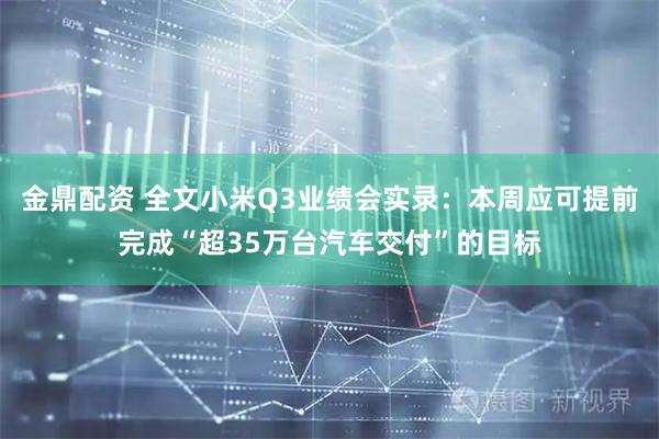 金鼎配资 全文小米Q3业绩会实录：本周应可提前完成“超35万台汽车交付”的目标