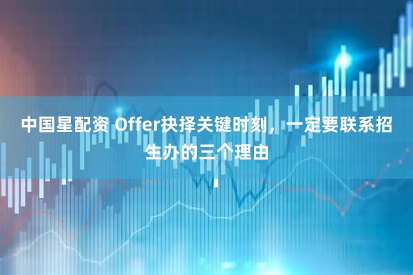 中国星配资 Offer抉择关键时刻，一定要联系招生办的三个理由